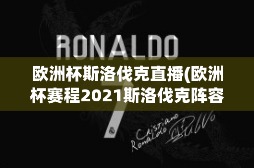 欧洲杯斯洛伐克直播(欧洲杯赛程2021斯洛伐克阵容)