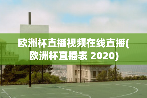 欧洲杯直播视频在线直播(欧洲杯直播表 2020)