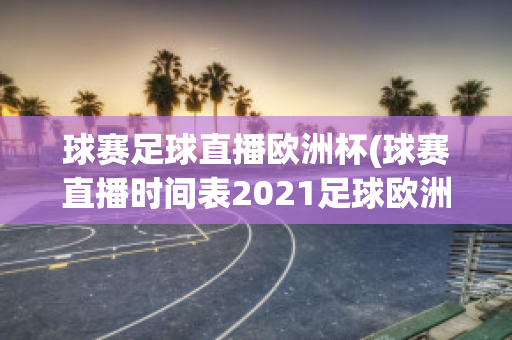 球赛足球直播欧洲杯(球赛直播时间表2021足球欧洲杯)