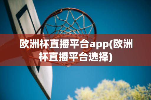 欧洲杯直播平台app(欧洲杯直播平台选择)