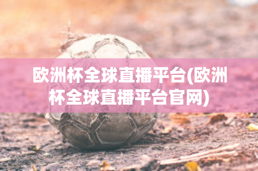 欧洲杯全球直播平台(欧洲杯全球直播平台官网)