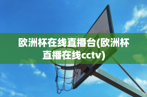 欧洲杯在线直播台(欧洲杯直播在线cctv)