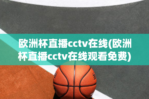 欧洲杯直播cctv在线(欧洲杯直播cctv在线观看免费)