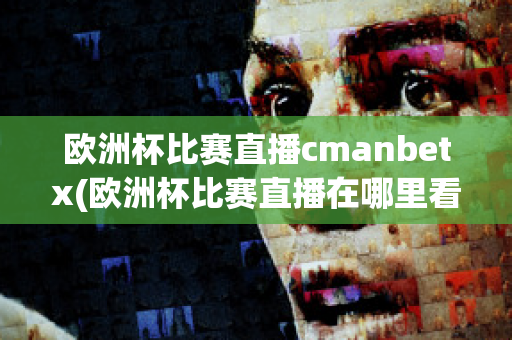 欧洲杯比赛直播cmanbetx(欧洲杯比赛直播在哪里看)