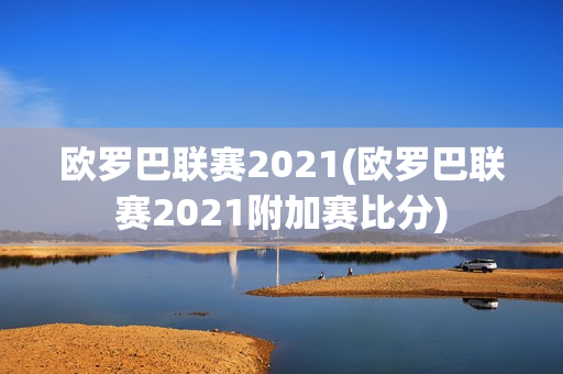 欧罗巴联赛2021(欧罗巴联赛2021附加赛比分)