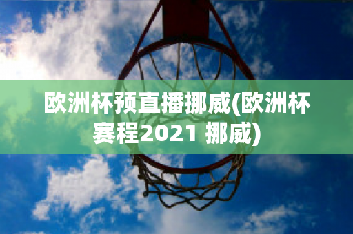 欧洲杯预直播挪威(欧洲杯赛程2021 挪威)