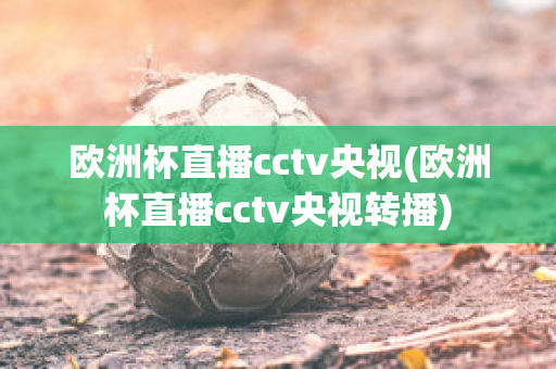 欧洲杯直播cctv央视(欧洲杯直播cctv央视转播)