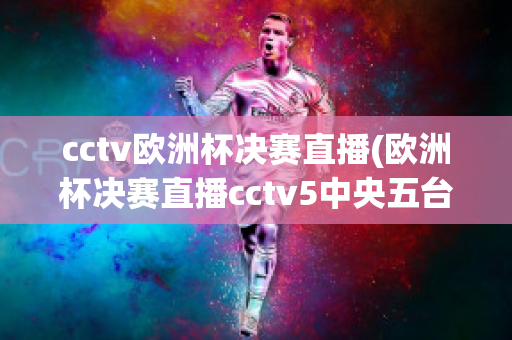 cctv欧洲杯决赛直播(欧洲杯决赛直播cctv5中央五台)