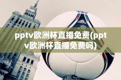 pptv欧洲杯直播免费(pptv欧洲杯直播免费吗)