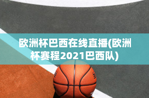 欧洲杯巴西在线直播(欧洲杯赛程2021巴西队)