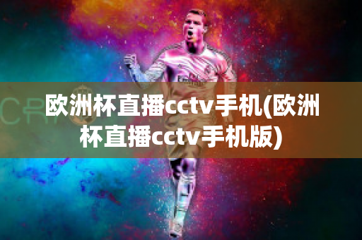 欧洲杯直播cctv手机(欧洲杯直播cctv手机版)