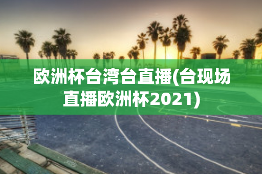 欧洲杯台湾台直播(台现场直播欧洲杯2021)