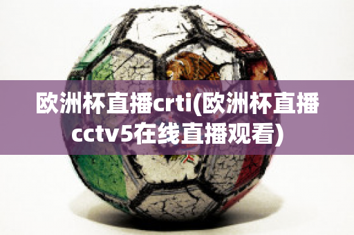 欧洲杯直播crti(欧洲杯直播cctv5在线直播观看)