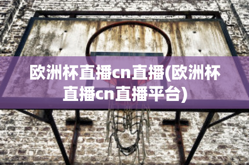 欧洲杯直播cn直播(欧洲杯直播cn直播平台)