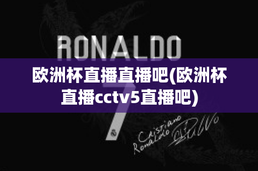 欧洲杯直播直播吧(欧洲杯直播cctv5直播吧)