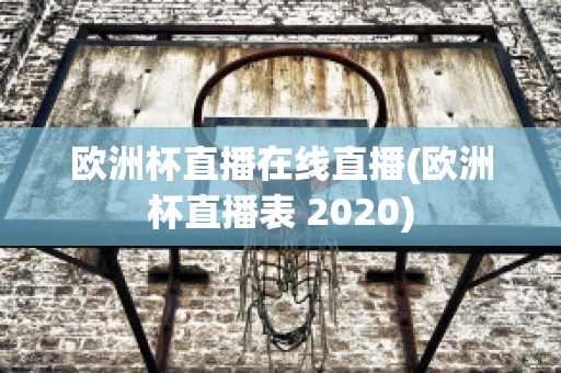 欧洲杯直播在线直播(欧洲杯直播表 2020)