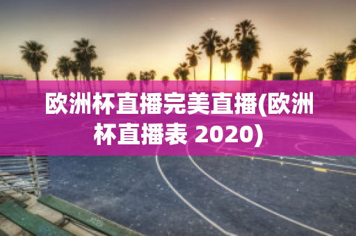 欧洲杯直播完美直播(欧洲杯直播表 2020)