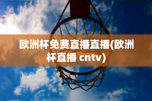 欧洲杯免费直播直播(欧洲杯直播 cntv)