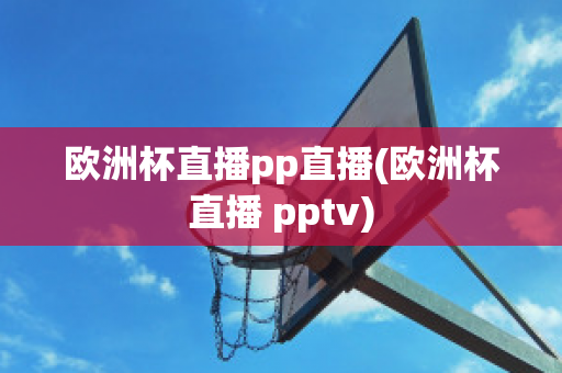 欧洲杯直播pp直播(欧洲杯直播 pptv)