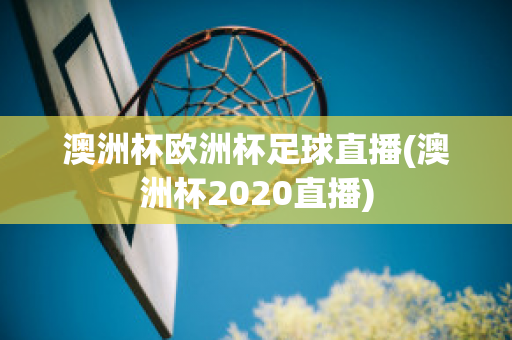 澳洲杯欧洲杯足球直播(澳洲杯2020直播)