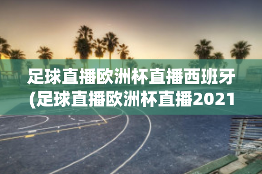 足球直播欧洲杯直播西班牙(足球直播欧洲杯直播2021)