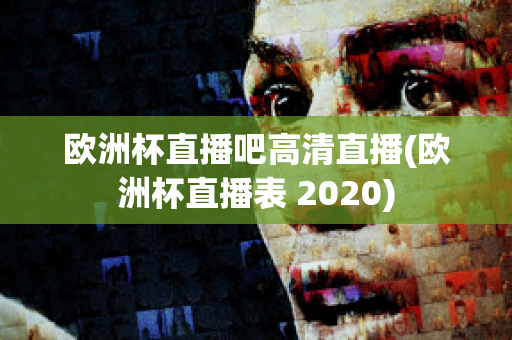 欧洲杯直播吧高清直播(欧洲杯直播表 2020)