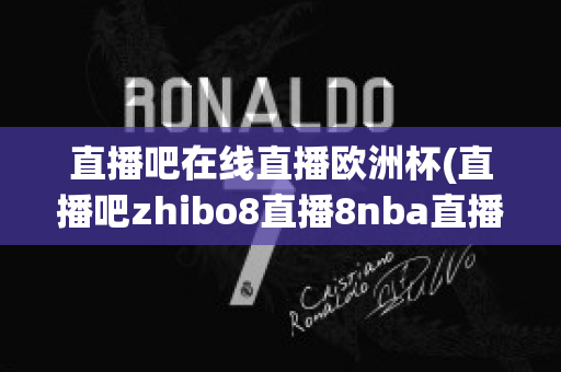 直播吧在线直播欧洲杯(直播吧zhibo8直播8nba直播吧足球直播吧)