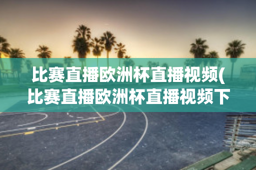 比赛直播欧洲杯直播视频(比赛直播欧洲杯直播视频下载)