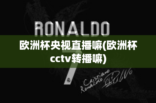 欧洲杯央视直播嘛(欧洲杯cctv转播嘛)