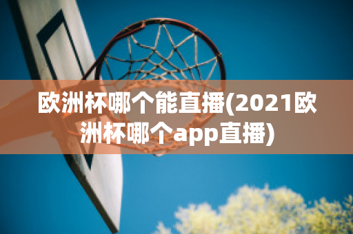 欧洲杯哪个能直播(2021欧洲杯哪个app直播)