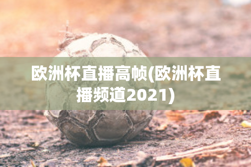 欧洲杯直播高帧(欧洲杯直播频道2021)