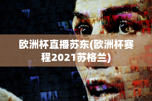 欧洲杯直播苏东(欧洲杯赛程2021苏格兰)