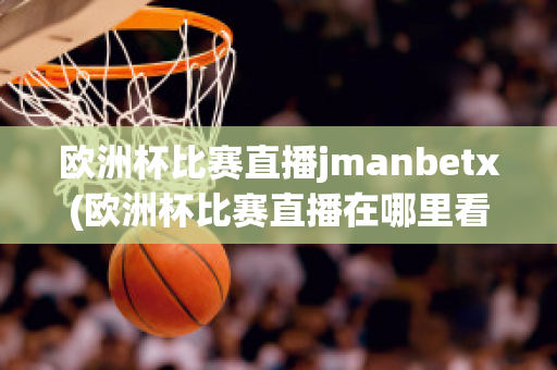 欧洲杯比赛直播jmanbetx(欧洲杯比赛直播在哪里看)