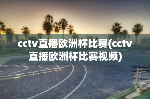 cctv直播欧洲杯比赛(cctv直播欧洲杯比赛视频)