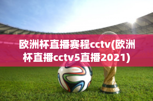 欧洲杯直播赛程cctv(欧洲杯直播cctv5直播2021)