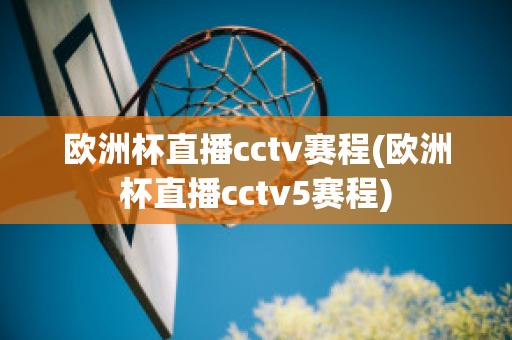 欧洲杯直播cctv赛程(欧洲杯直播cctv5赛程)