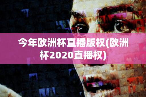 今年欧洲杯直播版权(欧洲杯2020直播权)