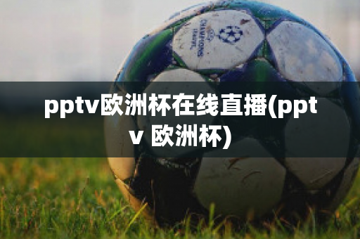 pptv欧洲杯在线直播(pptv 欧洲杯)