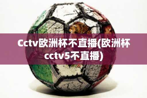 Cctv欧洲杯不直播(欧洲杯cctv5不直播)