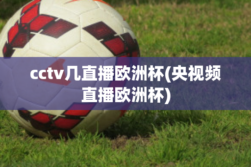 cctv几直播欧洲杯(央视频直播欧洲杯)