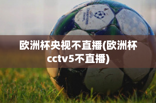 欧洲杯央视不直播(欧洲杯cctv5不直播)