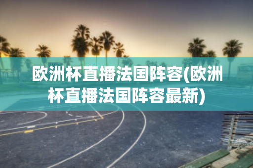 欧洲杯直播法国阵容(欧洲杯直播法国阵容最新)