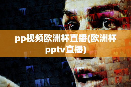 pp视频欧洲杯直播(欧洲杯pptv直播)