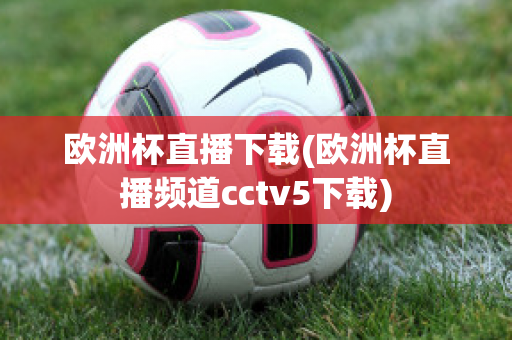 欧洲杯直播下载(欧洲杯直播频道cctv5下载)