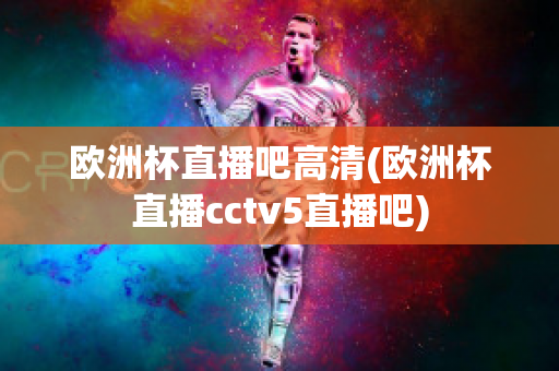 欧洲杯直播吧高清(欧洲杯直播cctv5直播吧)