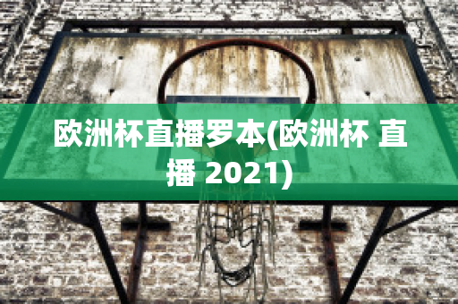 欧洲杯直播罗本(欧洲杯 直播 2021)