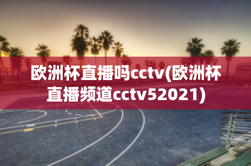 欧洲杯直播吗cctv(欧洲杯直播频道cctv52021)