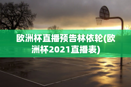 欧洲杯直播预告林依轮(欧洲杯2021直播表)