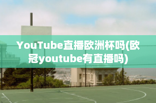 YouTube直播欧洲杯吗(欧冠youtube有直播吗)