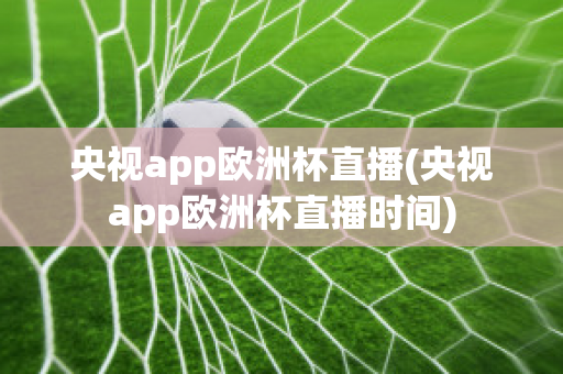 央视app欧洲杯直播(央视app欧洲杯直播时间)